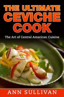 The Ultimate Ceviche Chef: The Art Of Central American Cuisine by Sullivan, Ann