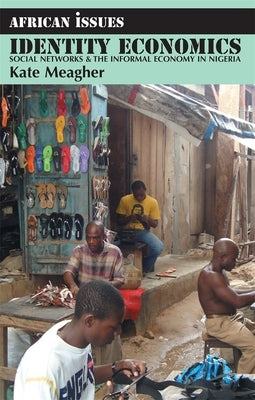 Identity Economics: Social Networks and the Informal Economy in Nigeria by Meagher, Kate