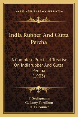 India Rubber And Gutta Percha: A Complete Practical Treatise On Indiarubber And Gutta Percha (1903) by Seeligmann, T.