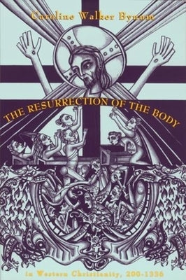 The Resurrection of the Body in Western Christianity, 200-1336 by Bynum, Caroline Walker