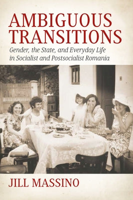 Ambiguous Transitions: Gender, the State, and Everyday Life in Socialist and Postsocialist Romania by Massino, Jill