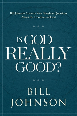 Is God Really Good?: Bill Johnson Answers Your Toughest Questions about the Goodness of God by Johnson, Bill