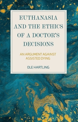 Euthanasia and the Ethics of a Doctor's Decisions: An Argument Against Assisted Dying by Hartling, Ole