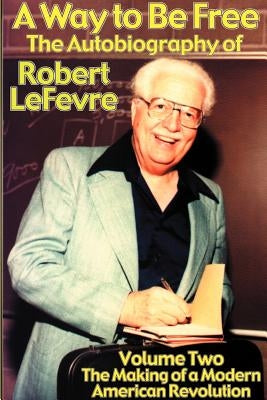 A Way to Be Free, the Autobiography of Robert LeFevre: Volume 2, the Making of a Modern American Revolution by LeFevre, Robert