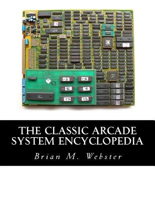 The Classic Arcade System Encyclopedia by Webster, Brian M.