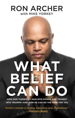 What Belief Can Do: How God Turned My Pain Into Power and Tragedy Into Triumph--And How He Can Do the Same for You by Archer, Ron