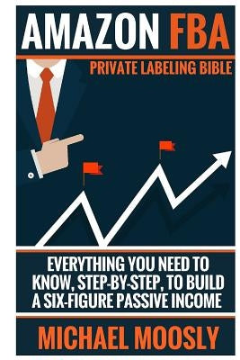 Amazon FBA: : Private Labeling Bible: Everything You Need To Know, Step-By-Step, To Build a Six-Figure Passive Income by Moosly, Michael
