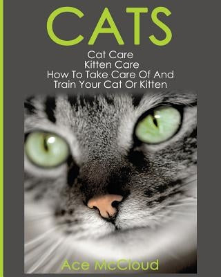 Cats: Cat Care: Kitten Care: How To Take Care Of And Train Your Cat Or Kitten by McCloud, Ace