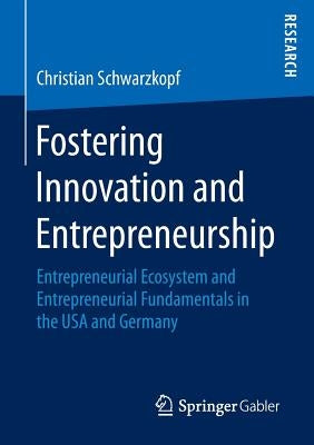 Fostering Innovation and Entrepreneurship: Entrepreneurial Ecosystem and Entrepreneurial Fundamentals in the USA and Germany by Schwarzkopf, Christian