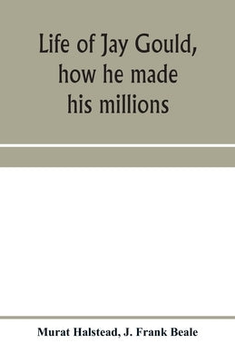 Life of Jay Gould, how he made his millions by Halstead, Murat