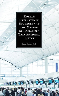 Korean International Students and the Making of Racialized Transnational Elites by Park, Sung-Choon