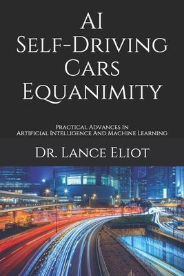 AI Self-Driving Cars Equanimity: Practical Advances In Artificial Intelligence And Machine Learning by Eliot, Lance