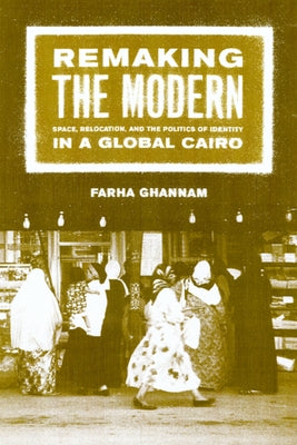 Remaking the Modern: Space, Relocation, and the Politics of Identity in a Global Cairo by Ghannam, Farha