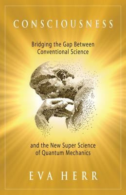 Consciousness: Bridging the Gap Between Conventional Science and the New Super Science of Quantum Mechanics by Herr, Eva