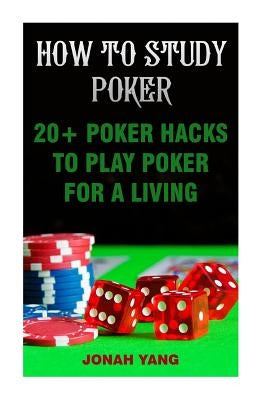How To Study Poker: 20+ Poker Hacks To Play Poker For A Living by Yang, Jonah