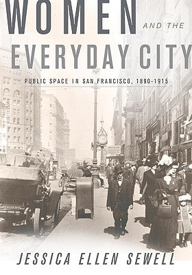 Women and the Everyday City: Public Space in San Francisco, 1890-1915 by Sewell, Jessica Ellen