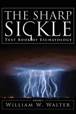 The Sharp Sickle: Text Book of Eschatology by Walter, William W.