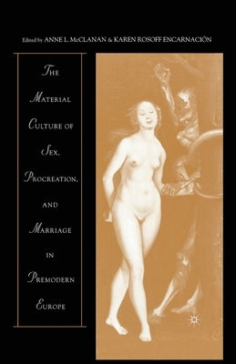 The Material Culture of Sex, Procreation, and Marriage in Premodern Europe by McClanan, A.