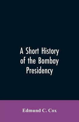 A Short History of the Bombay Presidency by Cox, Edmund C.
