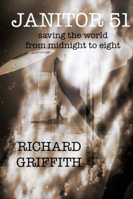 Janitor 51: Saving the World from Midnight to Eight by Griffith, Richard M.