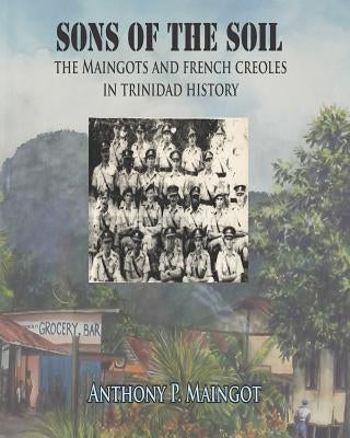 Sons of the Soil: The Maingots and French Creoles in Trinidad History by Maingot, Anthony P.