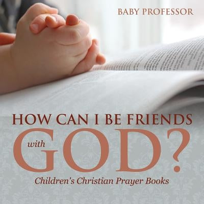 How Can I Be Friends with God? - Children's Christian Prayer Books by Baby Professor