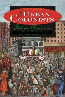 The Urban Colonists: Italian American Identity and Politics in Utica, New York by Bean, Philip A.
