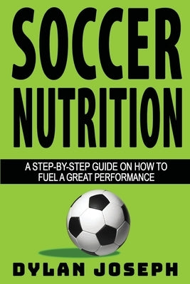 Soccer Nutrition: A Step-by-Step Guide on How to Fuel a Great Performance by Joseph, Dylan