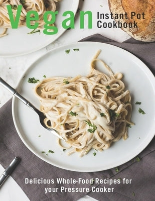 Vegan Instant Pot Cookbook: Delicious Whole-Food Recipes for your Pressure Cooker by Angstadt, James
