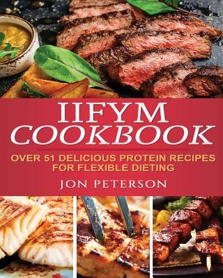 IIFYM Cookbook: Over 51 Delicious High Protein Recipes for Flexible Dieting by Peterson, Jon