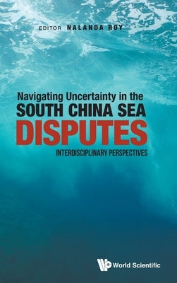 Navigating Uncertainty in the South China Sea Disputes: Interdisciplinary Perspectives by Roy, Nalanda