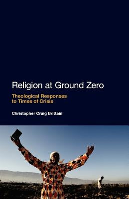 Religion at Ground Zero: Theological Responses to Times of Crisis by Brittain, Christopher Craig