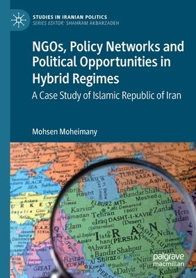 Ngos, Policy Networks and Political Opportunities in Hybrid Regimes: A Case Study of Islamic Republic of Iran by Moheimany, Mohsen