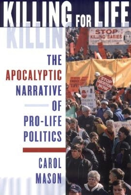 Killing for Life: The Apocalyptic Narrative of Pro-Life Politics by Mason, Carol