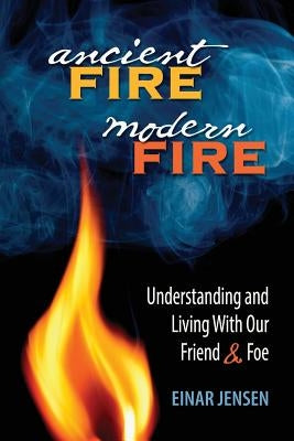 Ancient Fire, Modern Fire: Understanding and Living With Our Friend & Foe by Einar, Jensen