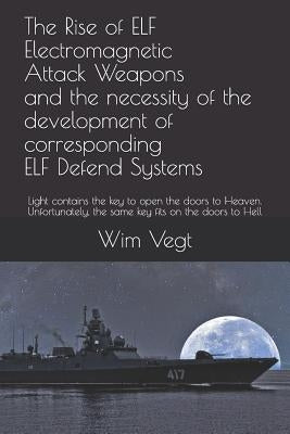 The Rise of Elf Electromagnetic Attack Weapons and the Necessity of the Development of Corresponding Elf Defend Systems: Light Contains the Key to Ope by Vegt, Wim