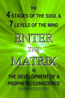 Enter the Matrix: The 4 Stages of the Soul and 7 Levels of the Mind in the Development of a Prophetic Conscience by Sacredfire, Robin