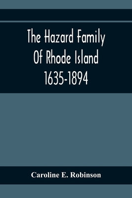The Hazard Family Of Rhode Island 1635-1894; Being A Genealogy And History Of The Descendants Of Thomas Hazard, With Sketches Of The Worthies Of This by E. Robinson, Caroline