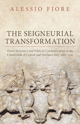 The Seigneurial Transformation: Power Structures and Political Communication in the Countryside of Central and Northern Italy, 1080-1130 by Fiore, Alessio