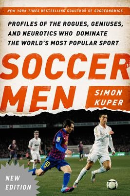 Soccer Men: Profiles of the Rogues, Geniuses, and Neurotics Who Dominate the World's Most Popular Sport by Kuper, Simon