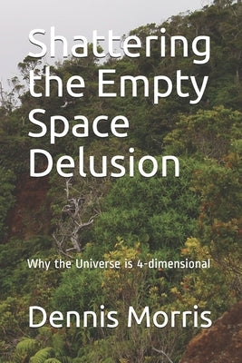Shattering the Empty Space Delusion: Why the Universe is 4-dimensional by Morris, Dennis