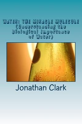 Water: THE MIRACLE MOLECULE (Understanding the Biological Importance of Water) by Clark, Jonathan