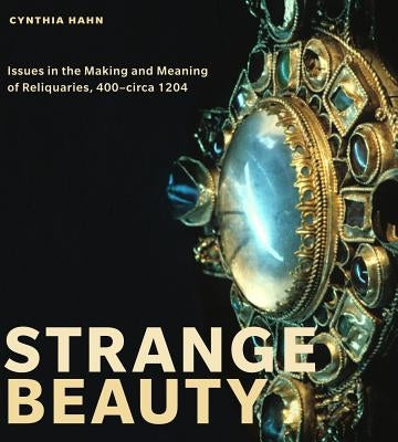 Strange Beauty: Issues in the Making and Meaning of Reliquaries, 400circa 1204 by Hahn, Cynthia