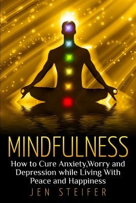 Mindfulness: How to Cure Anxiety, Worry and Depression While Living With Peace and Happiness by Steifer, Jen