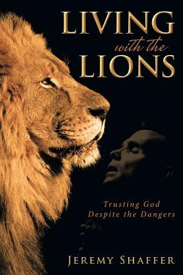 Living with the Lions: Trusting God Despite the Dangers by Shaffer, Jeremy