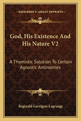 God, His Existence and His Nature V2: A Thomistic Solution to Certain Agnostic Antinomies by Garrigou-Lagrange, Reginald