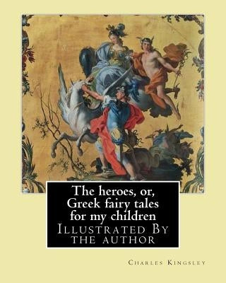 The heroes, or, Greek fairy tales for my children By: Charles Kingsley: Illustrated By the author by Kingsley, Charles