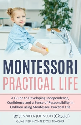 Montessori Practical Life: A Guide to Developing Independence, Confidence and a Sense of Responsibility in Children Using Montessori Practical Li by Johnson, Jennifer