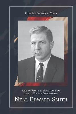 From My Century to Yours: Wisdom from the Near 100-Year Life of Former Congressman Neal Edward Smith by Smith, Neal Edward