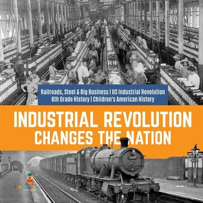 Industrial Revolution Changes the Nation Railroads, Steel & Big Business US Industrial Revolution 6th Grade History Children's American History by Baby Professor